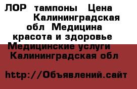 ЛОР  тампоны › Цена ­ 1 200 - Калининградская обл. Медицина, красота и здоровье » Медицинские услуги   . Калининградская обл.